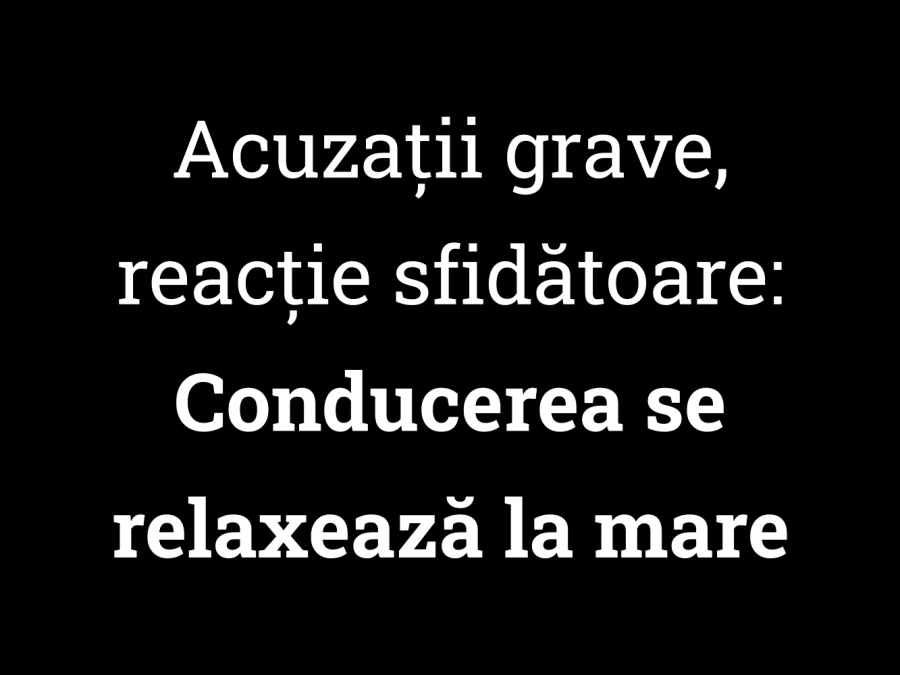 Acuzații grave, reacție sfidătoare Conducerea se relaxează la mare